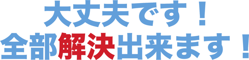 大丈夫です！
全部解決出来ます！