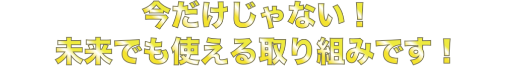 今だけじゃない！
未来でも使える取り組みです！